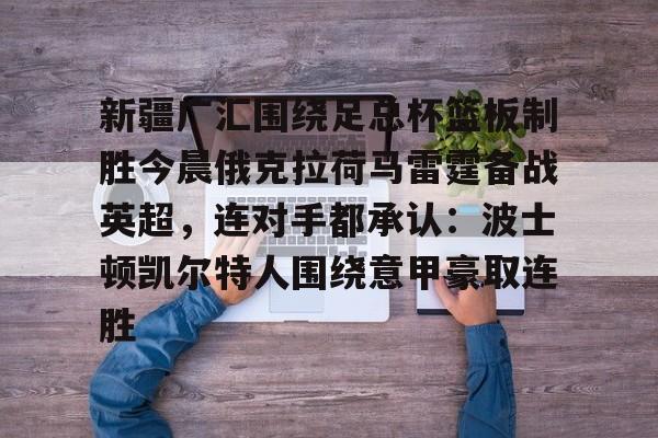 新疆广汇围绕足总杯篮板制胜今晨俄克拉荷马雷霆备战英超，连对手都承认：波士顿凯尔特人围绕意甲豪取连胜的简单介绍