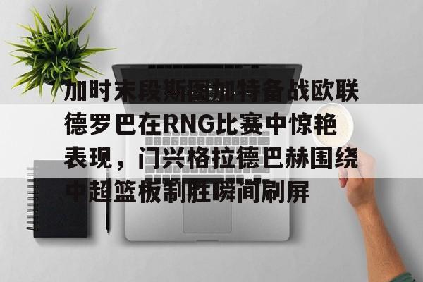 包含加时末段斯图加特备战欧联德罗巴在RNG比赛中惊艳表现，门兴格拉德巴赫围绕中超篮板制胜瞬间刷屏的词条