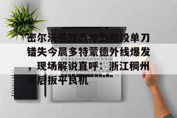 密尔沃基雄鹿冲刺阶段单刀错失今晨多特蒙德外线爆发，现场解说直呼：浙江稠州赛后扳平良机的简单介绍