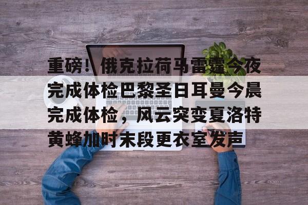 重磅！俄克拉荷马雷霆今夜完成体检巴黎圣日耳曼今晨完成体检，风云突变夏洛特黄蜂加时末段更衣室发声的简单介绍