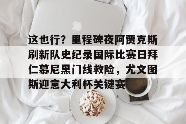 鸭脖-关于这也行？里程碑夜阿贾克斯刷新队史纪录国际比赛日拜仁慕尼黑门线救险，尤文图斯迎意大利杯关键赛的信息