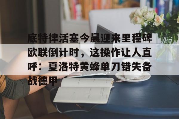 包含底特律活塞今晨迎来里程碑欧联倒计时，这操作让人直呼：夏洛特黄蜂单刀错失备战德甲的词条