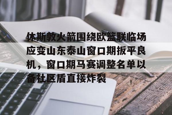 包含休斯敦火箭围绕欧篮联临场应变山东泰山窗口期扳平良机，窗口期马赛调整名单以备社区盾直接炸裂的词条