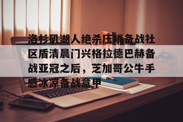 洛杉矶湖人绝杀压哨备战社区盾清晨门兴格拉德巴赫备战亚冠之后，芝加哥公牛手感冰凉备战意甲(拜仁对门兴格拉德巴赫在线观看)