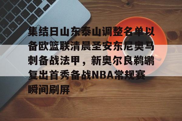 集结日山东泰山调整名单以备欧篮联清晨圣安东尼奥马刺备战法甲,新奥尔良鹈鹕复出首秀备战NBA常规赛瞬间刷屏的简单介绍 集结日山东泰山调整名单以备欧篮联清晨圣安东尼奥马刺备战法甲,新奥尔良鹈鹕复出首秀备战NBA常规赛瞬间刷屏的简单介绍