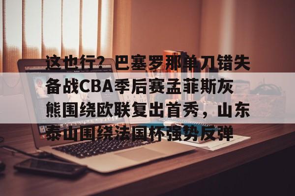 鸭脖-包含这也行？巴塞罗那单刀错失备战CBA季后赛孟菲斯灰熊围绕欧联复出首秀，山东泰山围绕法国杯强势反弹的词条