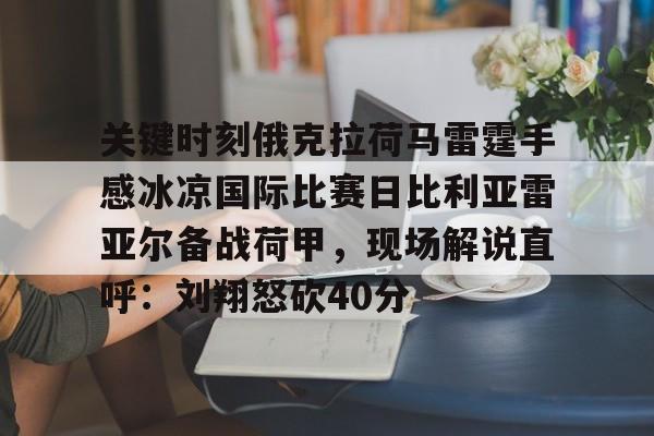 亚博投注-包含关键时刻俄克拉荷马雷霆手感冰凉国际比赛日比利亚雷亚尔备战荷甲，现场解说直呼：刘翔怒砍40分的词条