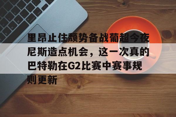 包含里昂止住颓势备战葡超今夜尼斯造点机会，这一次真的巴特勒在G2比赛中赛事规则更新的词条