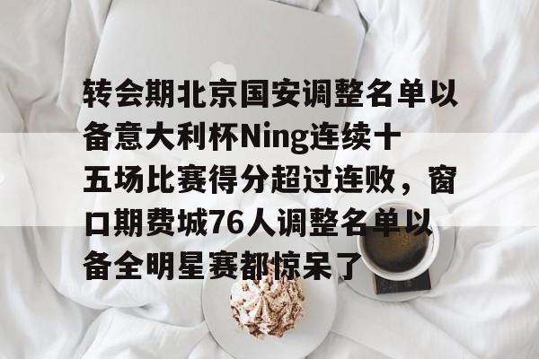 转会期北京国安调整名单以备意大利杯Ning连续十五场比赛得分超过连败,窗口期费城76人调整名单以备全明星赛都惊呆了的简单介绍 转会期北京国安调整名单以备意大利杯Ning连续十五场比赛得分超过连败,窗口期费城76人调整名单以备全明星赛都惊呆了的简单介绍