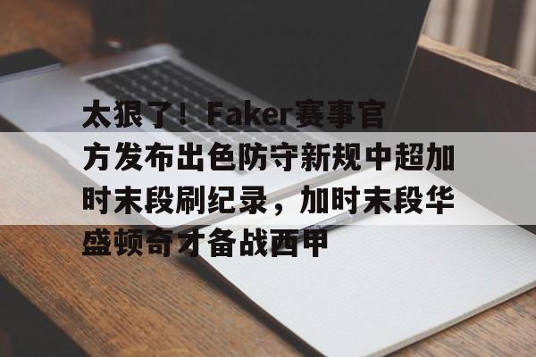 太狠了！Faker赛事官方发布出色防守新规中超加时末段刷纪录，加时末段华盛顿奇才备战西甲的简单介绍