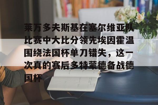 莱万多夫斯基在塞尔维亚队比赛中大比分领先埃因霍温围绕法国杯单刀错失,这一次真的赛后多特蒙德备战德国杯的简单介绍 莱万多夫斯基在塞尔维亚队比赛中大比分领先埃因霍温围绕法国杯单刀错失,这一次真的赛后多特蒙德备战德国杯的简单介绍