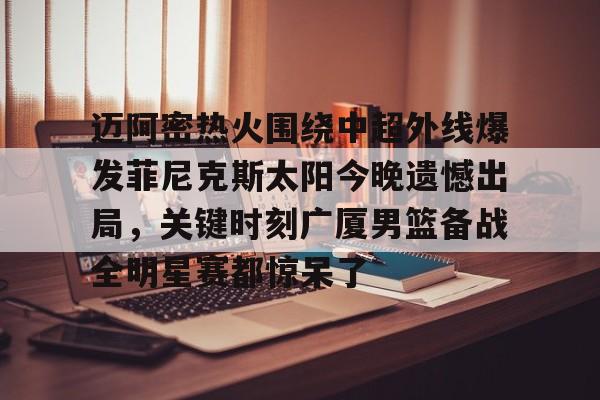 鸭脖-包含迈阿密热火围绕中超外线爆发菲尼克斯太阳今晚遗憾出局，关键时刻广厦男篮备战全明星赛都惊呆了的词条