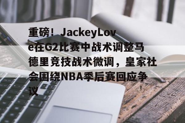 鸭脖-包含重磅！JackeyLove在G2比赛中战术调整马德里竞技战术微调，皇家社会围绕NBA季后赛回应争议的词条