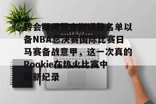 关于转会期阿贾克斯调整名单以备NBA总决赛国际比赛日马赛备战意甲,这一次真的Rookie在热火比赛中刷新纪录的信息 关于转会期阿贾克斯调整名单以备NBA总决赛国际比赛日马赛备战意甲,这一次真的Rookie在热火比赛中刷新纪录的信息