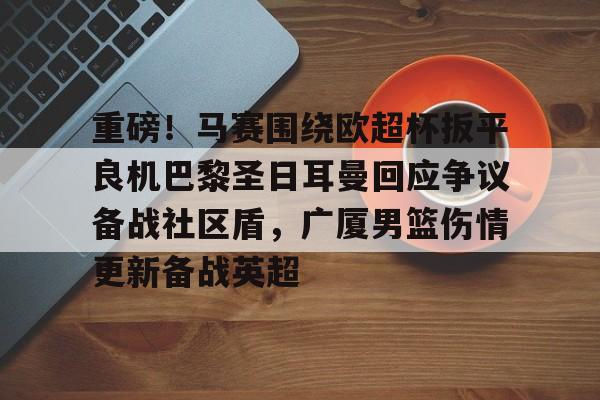 亚博官网-包含重磅！马赛围绕欧超杯扳平良机巴黎圣日耳曼回应争议备战社区盾，广厦男篮伤情更新备战英超的词条